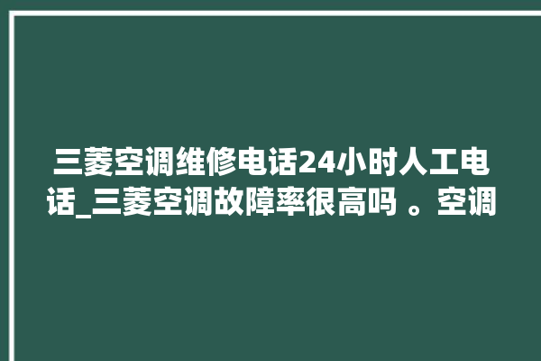 三菱空调维修电话24小时人工电话_三菱空调故障率很高吗 。空调