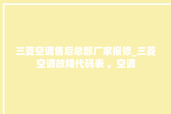 三菱空调售后总部厂家报修_三菱空调故障代码表 。空调