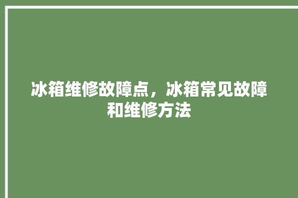 冰箱维修故障点，冰箱常见故障和维修方法