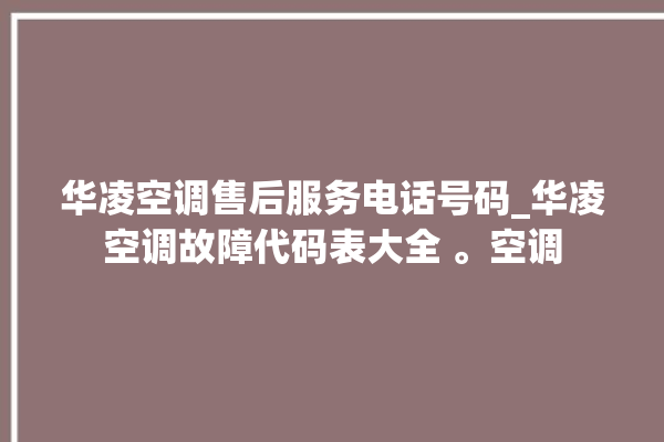 华凌空调售后服务电话号码_华凌空调故障代码表大全 。空调