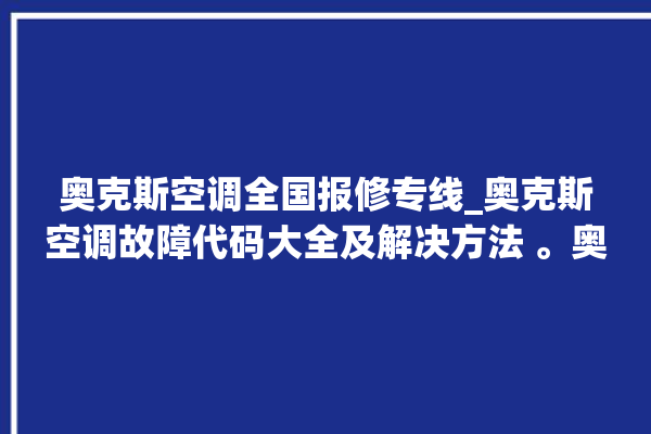 奥克斯空调全国报修专线_奥克斯空调故障代码大全及解决方法 。奥克斯