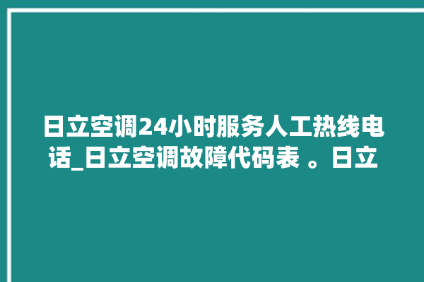 日立空调24小时服务人工热线电话_日立空调故障代码表 。日立