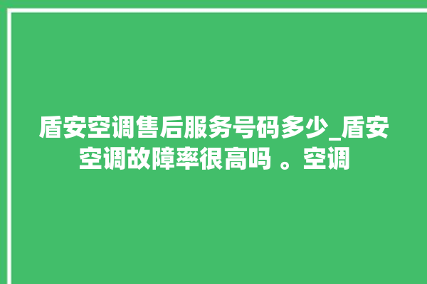 盾安空调售后服务号码多少_盾安空调故障率很高吗 。空调