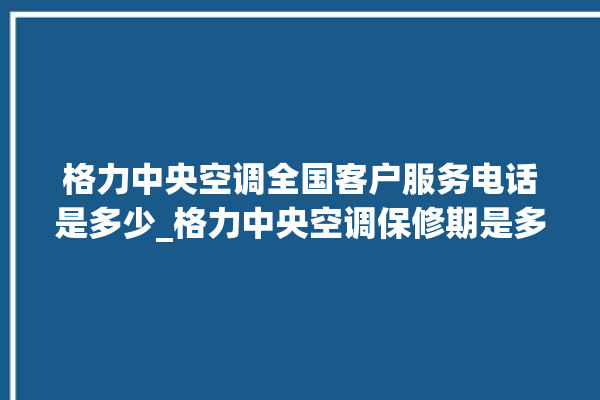 格力中央空调全国客户服务电话是多少_格力中央空调保修期是多久 。中央空调