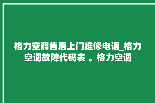 格力空调售后上门维修电话_格力空调故障代码表 。格力空调