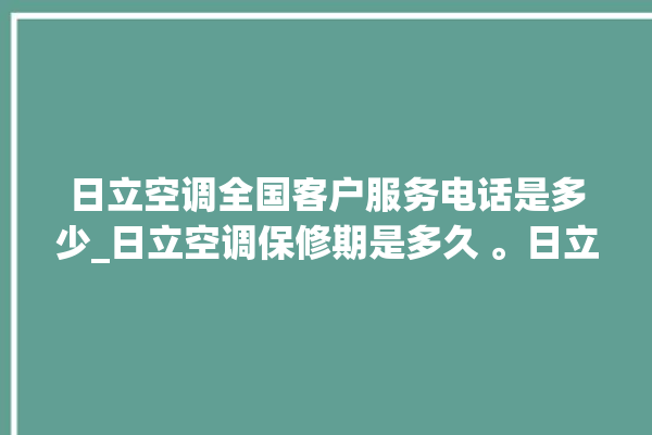 日立空调全国客户服务电话是多少_日立空调保修期是多久 。日立