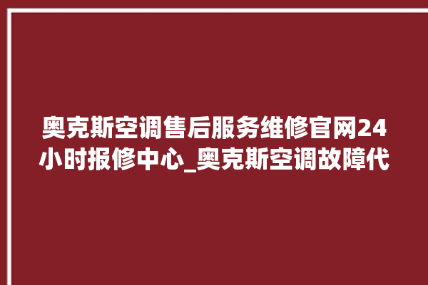 奥克斯空调售后服务维修官网24小时报修中心_奥克斯空调故障代码表大全 。奥克斯