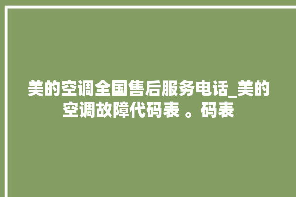 美的空调全国售后服务电话_美的空调故障代码表 。码表