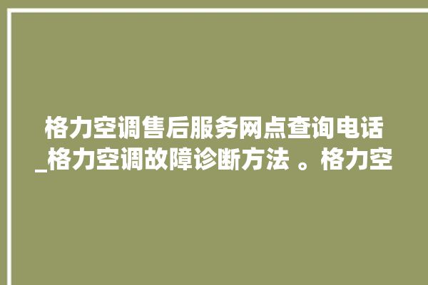 格力空调售后服务网点查询电话_格力空调故障诊断方法 。格力空调