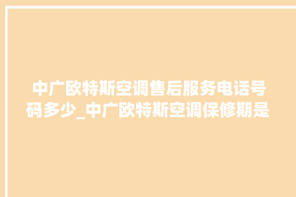 中广欧特斯空调售后服务电话号码多少_中广欧特斯空调保修期是多久 。中广