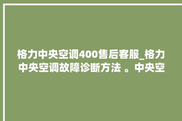 格力中央空调400售后客服_格力中央空调故障诊断方法 。中央空调