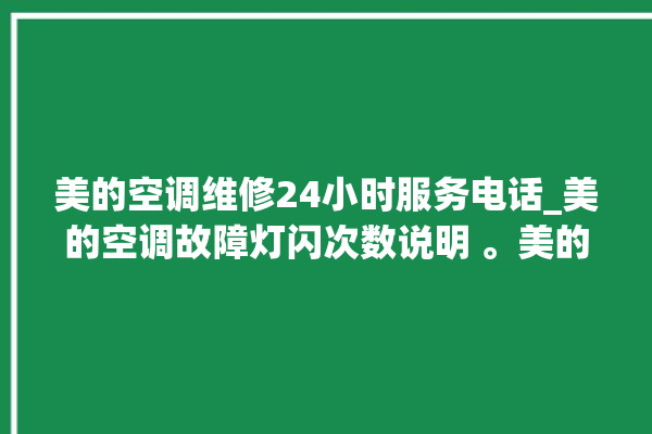 美的空调维修24小时服务电话_美的空调故障灯闪次数说明 。美的空调