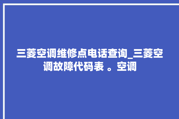 三菱空调维修点电话查询_三菱空调故障代码表 。空调