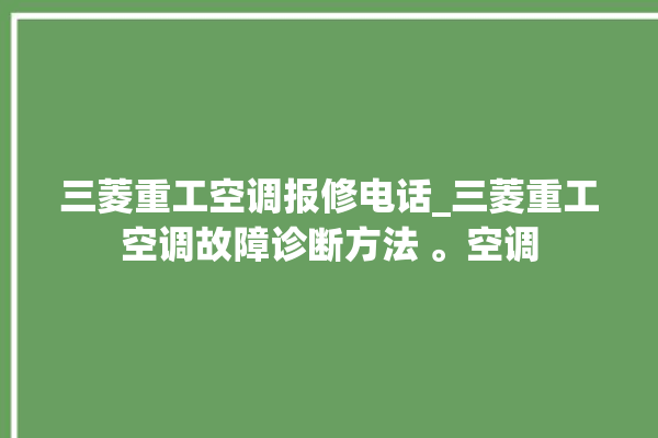 三菱重工空调报修电话_三菱重工空调故障诊断方法 。空调