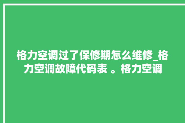 格力空调过了保修期怎么维修_格力空调故障代码表 。格力空调