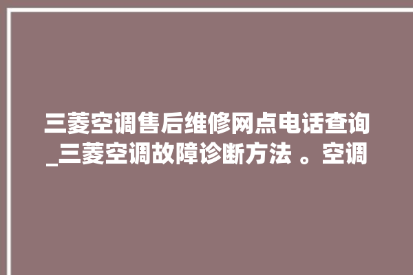 三菱空调售后维修网点电话查询_三菱空调故障诊断方法 。空调