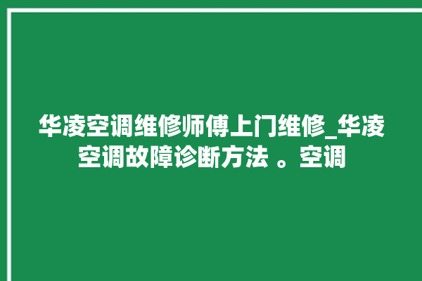 华凌空调维修师傅上门维修_华凌空调故障诊断方法 。空调