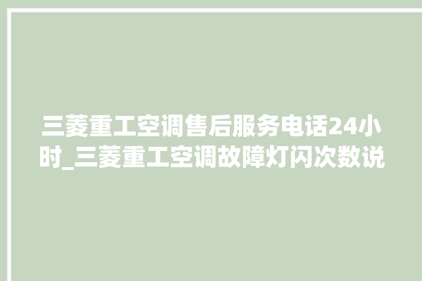 三菱重工空调售后服务电话24小时_三菱重工空调故障灯闪次数说明 。空调