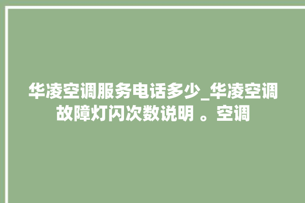 华凌空调服务电话多少_华凌空调故障灯闪次数说明 。空调