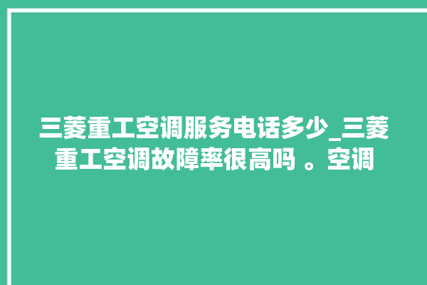 三菱重工空调服务电话多少_三菱重工空调故障率很高吗 。空调