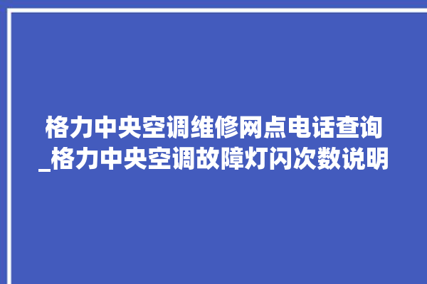 格力中央空调维修网点电话查询_格力中央空调故障灯闪次数说明 。中央空调