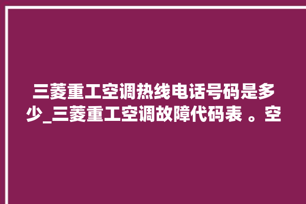 三菱重工空调热线电话号码是多少_三菱重工空调故障代码表 。空调