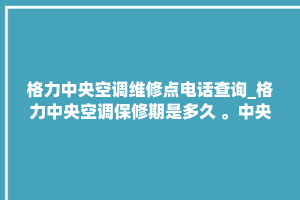 格力中央空调维修点电话查询_格力中央空调保修期是多久 。中央空调