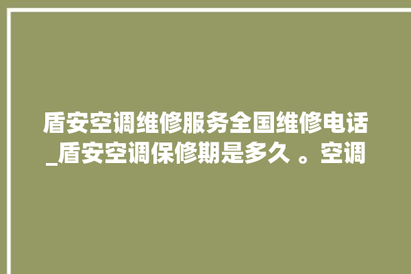 盾安空调维修服务全国维修电话_盾安空调保修期是多久 。空调