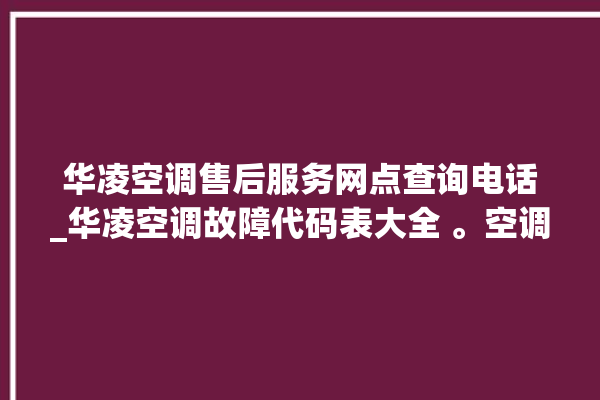 华凌空调售后服务网点查询电话_华凌空调故障代码表大全 。空调