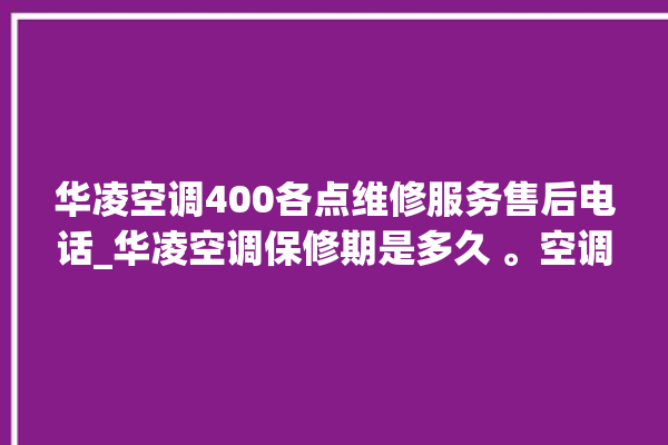 华凌空调400各点维修服务售后电话_华凌空调保修期是多久 。空调