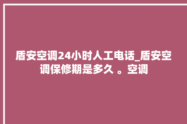 盾安空调24小时人工电话_盾安空调保修期是多久 。空调