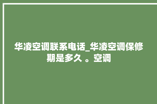 华凌空调联系电话_华凌空调保修期是多久 。空调