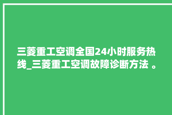 三菱重工空调全国24小时服务热线_三菱重工空调故障诊断方法 。空调