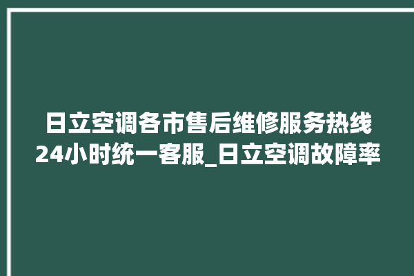 日立空调各市售后维修服务热线24小时统一客服_日立空调故障率很高吗 。日立