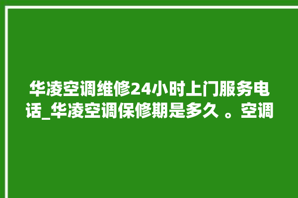 华凌空调维修24小时上门服务电话_华凌空调保修期是多久 。空调