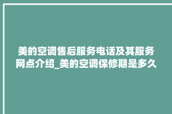 美的空调售后服务电话及其服务网点介绍_美的空调保修期是多久 。美的空调