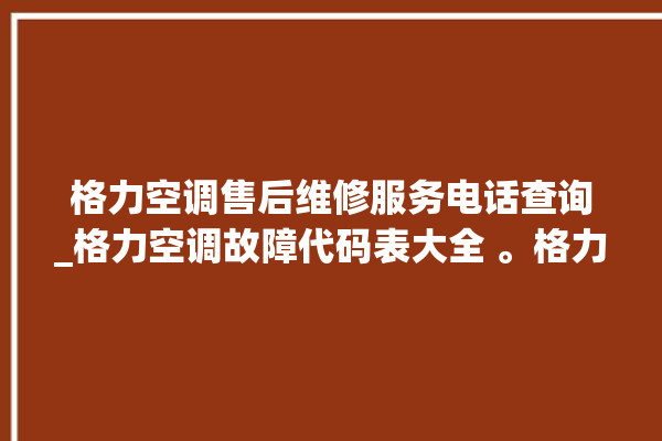 格力空调售后维修服务电话查询_格力空调故障代码表大全 。格力空调