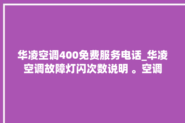 华凌空调400免费服务电话_华凌空调故障灯闪次数说明 。空调