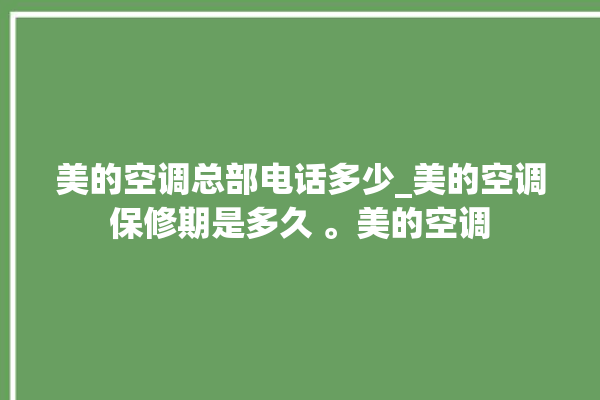 美的空调总部电话多少_美的空调保修期是多久 。美的空调