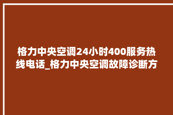 格力中央空调24小时400服务热线电话_格力中央空调故障诊断方法 。中央空调