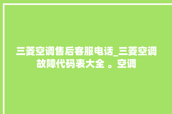 三菱空调售后客服电话_三菱空调故障代码表大全 。空调