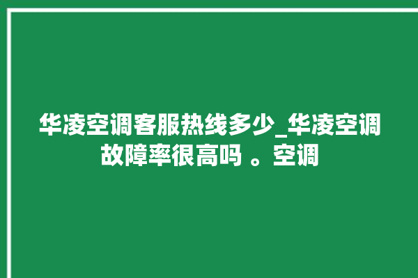 华凌空调客服热线多少_华凌空调故障率很高吗 。空调