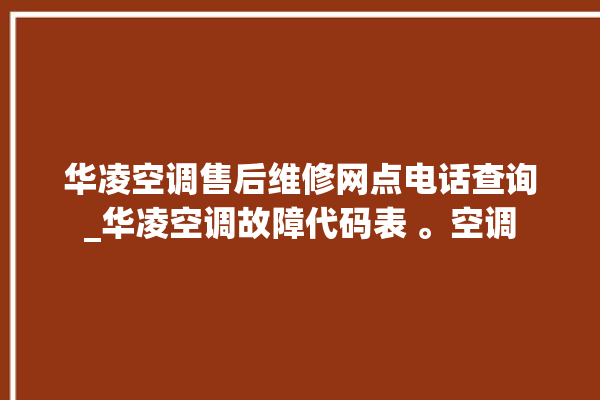 华凌空调售后维修网点电话查询_华凌空调故障代码表 。空调