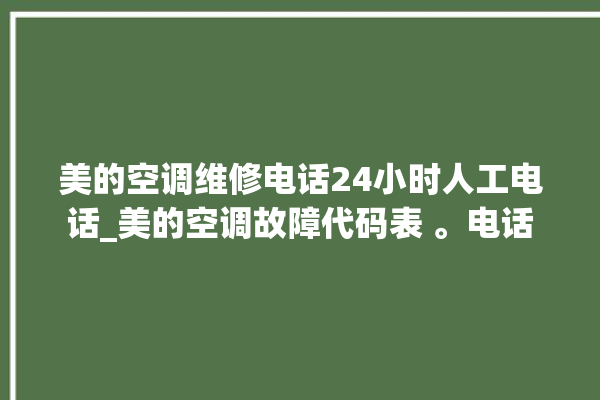 美的空调维修电话24小时人工电话_美的空调故障代码表 。电话