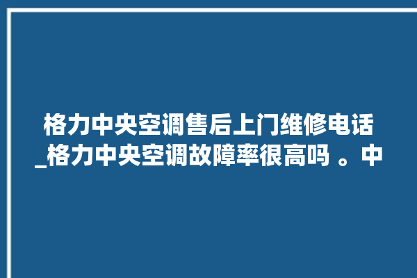 格力中央空调售后上门维修电话_格力中央空调故障率很高吗 。中央空调