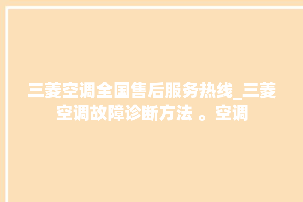 三菱空调全国售后服务热线_三菱空调故障诊断方法 。空调