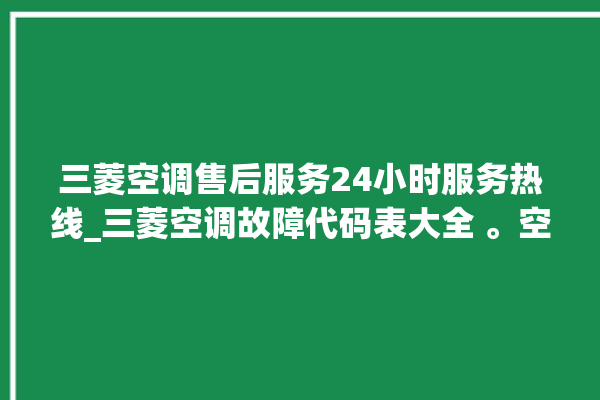 三菱空调售后服务24小时服务热线_三菱空调故障代码表大全 。空调