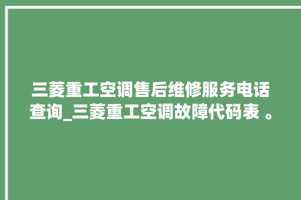 三菱重工空调售后维修服务电话查询_三菱重工空调故障代码表 。空调