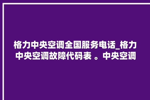 格力中央空调全国服务电话_格力中央空调故障代码表 。中央空调