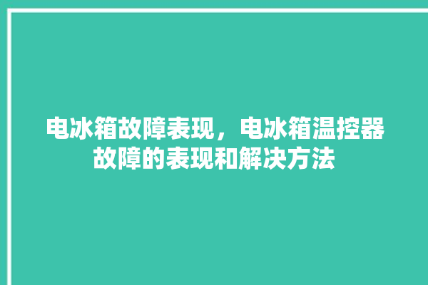 电冰箱故障表现，电冰箱温控器故障的表现和解决方法